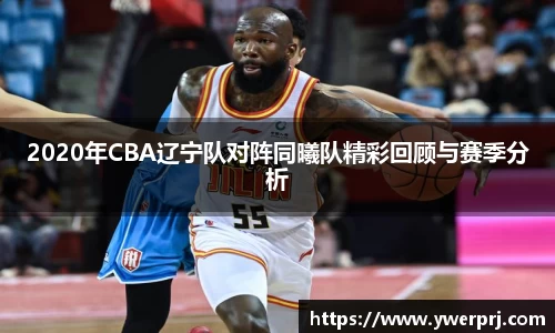 2020年CBA辽宁队对阵同曦队精彩回顾与赛季分析
