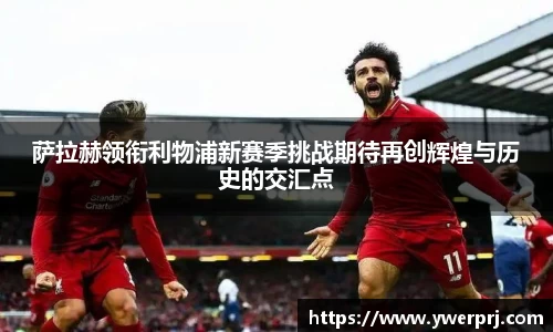 萨拉赫领衔利物浦新赛季挑战期待再创辉煌与历史的交汇点