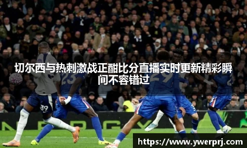 切尔西与热刺激战正酣比分直播实时更新精彩瞬间不容错过