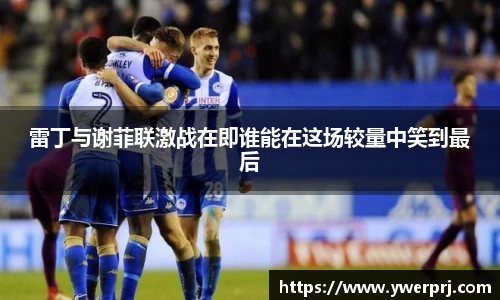 雷丁与谢菲联激战在即谁能在这场较量中笑到最后