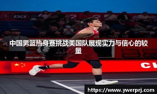 中国男篮热身赛挑战美国队展现实力与信心的较量