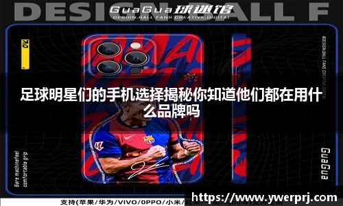 足球明星们的手机选择揭秘你知道他们都在用什么品牌吗
