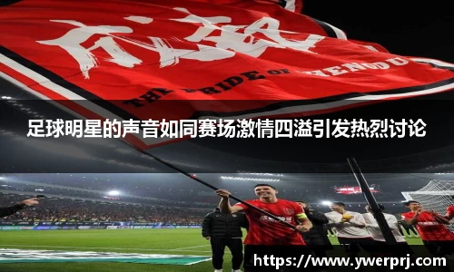 足球明星的声音如同赛场激情四溢引发热烈讨论
