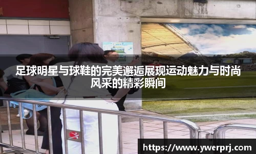 足球明星与球鞋的完美邂逅展现运动魅力与时尚风采的精彩瞬间